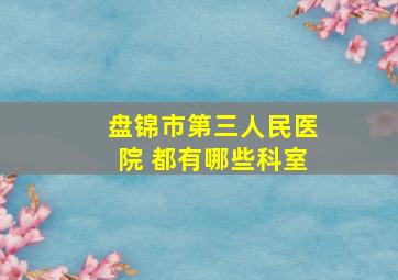 盘锦市第三人民医院 都有哪些科室